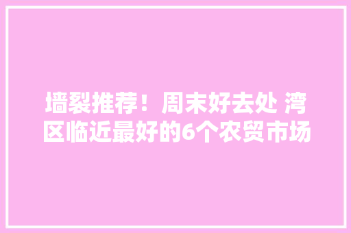 墙裂推荐！周末好去处 湾区临近最好的6个农贸市场~