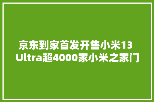 京东到家首发开售小米13 Ultra超4000家小米之家门店现货小时达,京东快递单号查询。