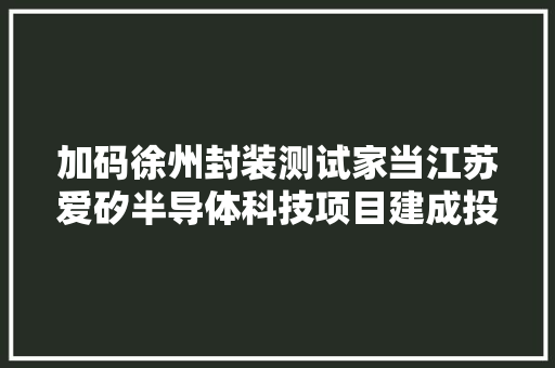 加码徐州封装测试家当江苏爱矽半导体科技项目建成投产