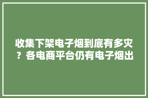 收集下架电子烟到底有多灾？各电商平台仍有电子烟出售有的还介入双十一大年夜促,电子邮箱怎么申请注册账号。