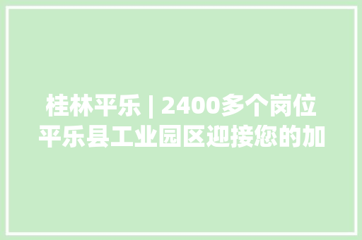 桂林平乐 | 2400多个岗位平乐县工业园区迎接您的加入！