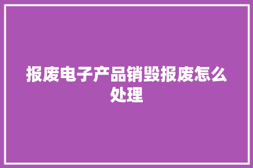 报废电子产品销毁报废怎么处理