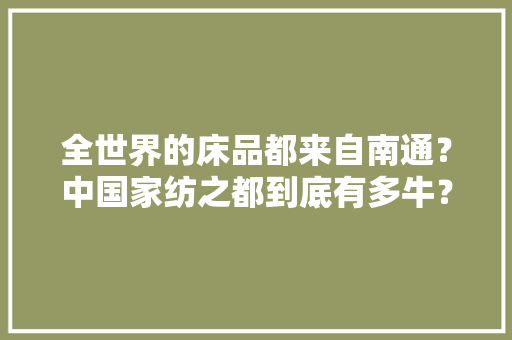 全世界的床品都来自南通？中国家纺之都到底有多牛？