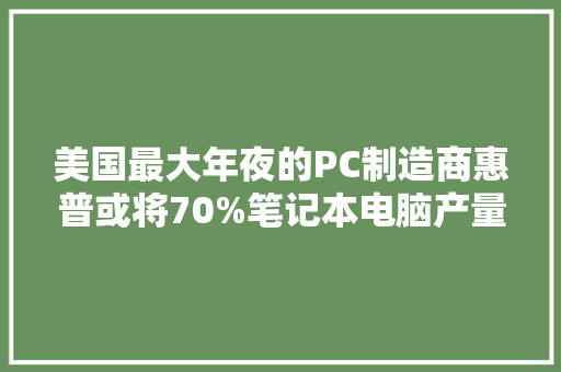 美国最大年夜的PC制造商惠普或将70%笔记本电脑产量从中国转移到泰国