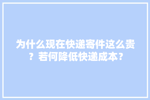 为什么现在快递寄件这么贵？若何降低快递成本？
