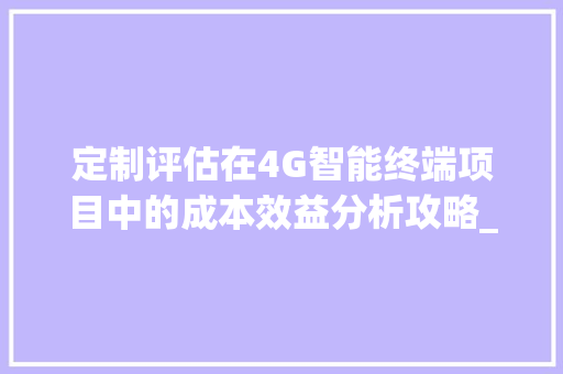 定制评估在4G智能终端项目中的成本效益分析攻略_卡卓无线,剖析的拼音。
