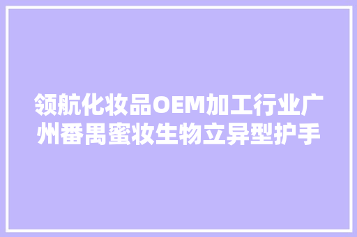 领航化妆品OEM加工行业广州番禺蜜妆生物立异型护手霜获专利