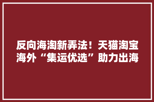 反向海淘新弄法！天猫淘宝海外“集运优选”助力出海物流乘风破浪