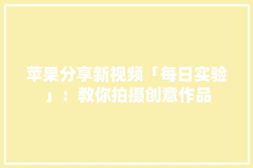 苹果分享新视频「每日实验」：教你拍摄创意作品