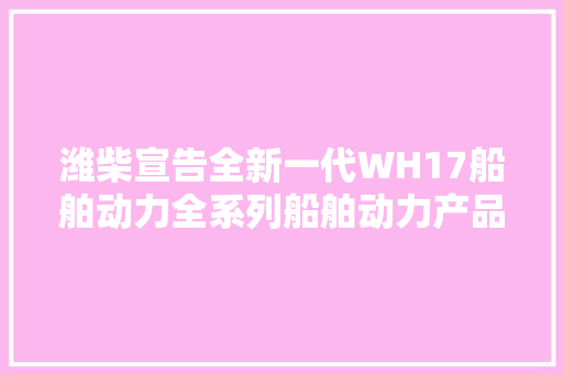 潍柴宣告全新一代WH17船舶动力全系列船舶动力产品闪耀东南亚船机市场