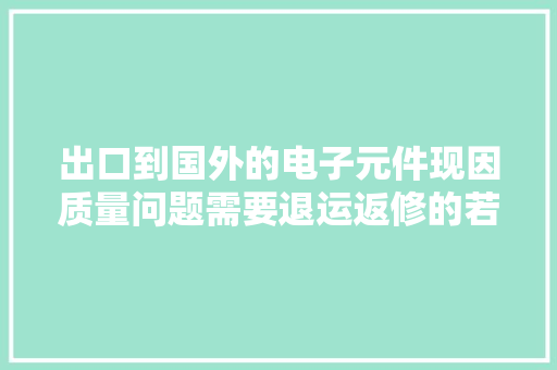 出口到国外的电子元件现因质量问题需要退运返修的若何操作？,退运货物报关流程。