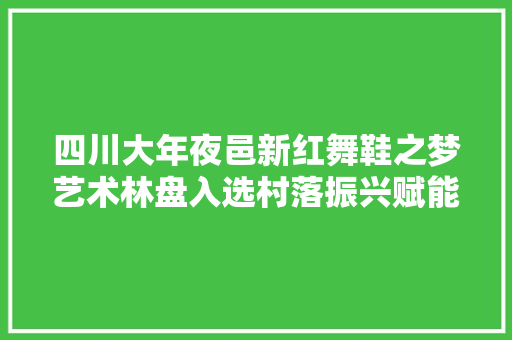 四川大年夜邑新红舞鞋之梦艺术林盘入选村落振兴赋能计划范例案例