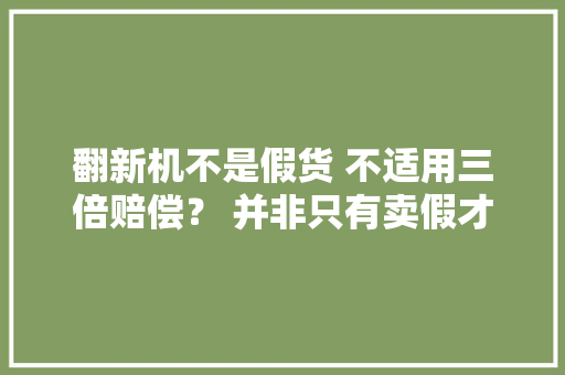 翻新机不是假货 不适用三倍赔偿？ 并非只有卖假才是敲诈