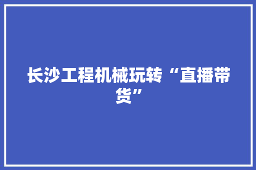 长沙工程机械玩转“直播带货”,机器人培训机构哪个好。