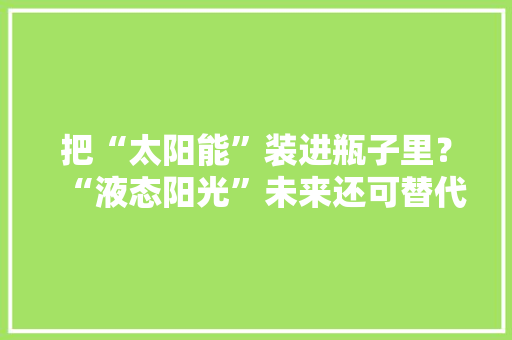 把“太阳能”装进瓶子里？“液态阳光”未来还可替代化石能源