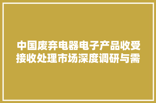 中国废弃电器电子产品收受接收处理市场深度调研与需求前景2024-2030