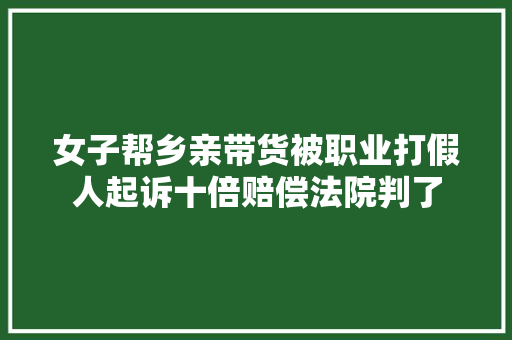女子帮乡亲带货被职业打假人起诉十倍赔偿法院判了