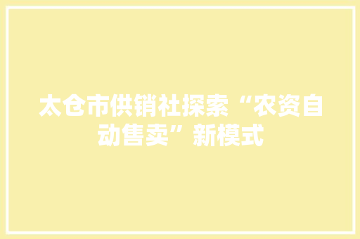 太仓市供销社探索“农资自动售卖”新模式