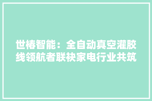 世椿智能：全自动真空灌胶线领航者联袂家电行业共筑智造新高度