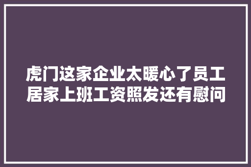 虎门这家企业太暖心了员工居家上班工资照发还有慰问金,福德宫。
