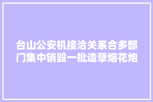 台山公安机接洽关系合多部门集中销毁一批造孽烟花炮竹,炮竹一声辞旧岁,春风送暖入屠苏。