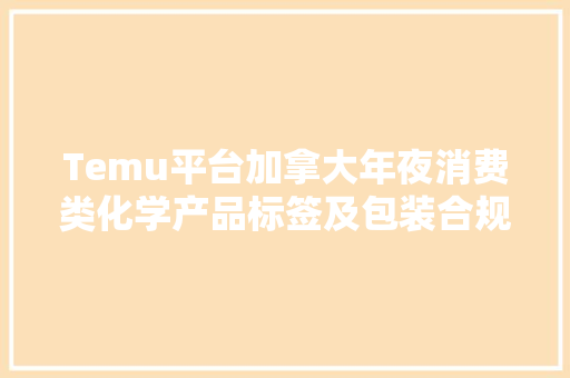 Temu平台加拿大年夜消费类化学产品标签及包装合规解读,产品宣传片制作报价。