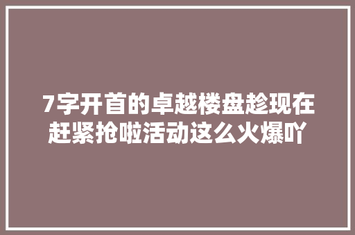7字开首的卓越楼盘趁现在赶紧抢啦活动这么火爆吖