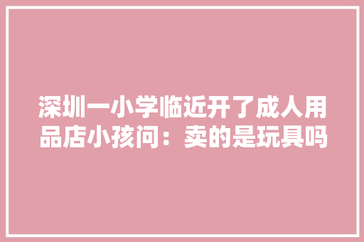 深圳一小学临近开了成人用品店小孩问：卖的是玩具吗？
