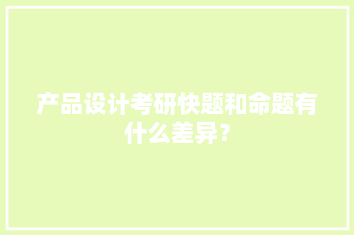 产品设计考研快题和命题有什么差异？