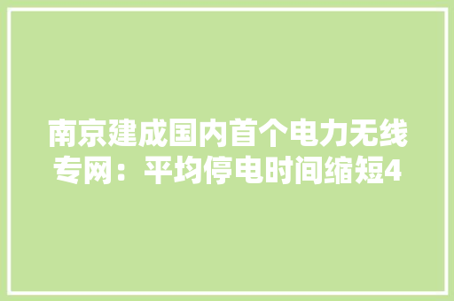 南京建成国内首个电力无线专网：平均停电时间缩短40分钟