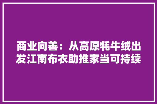 商业向善：从高原牦牛绒出发江南布衣助推家当可持续成长