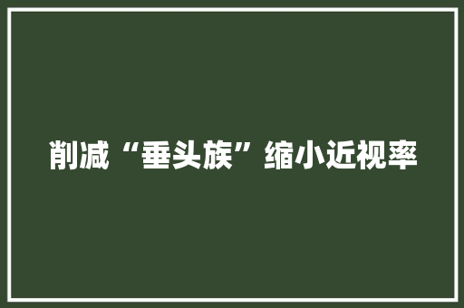 削减“垂头族”缩小近视率