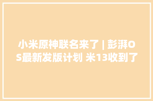 小米原神联名来了 | 彭湃OS最新发版计划 米13收到了吗