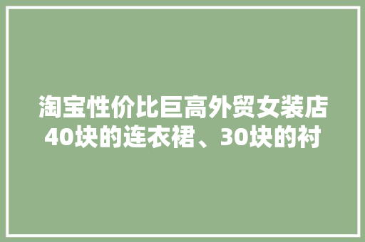 淘宝性价比巨高外贸女装店40块的连衣裙、30块的衬衫太好买了