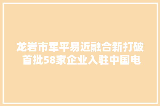 龙岩市军平易近融合新打破 首批58家企业入驻中国电科商城