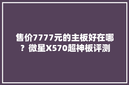售价7777元的主板好在哪？微星X570超神板评测