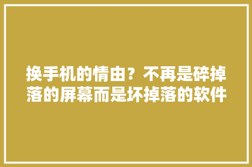 换手机的情由？不再是碎掉落的屏幕而是坏掉落的软件