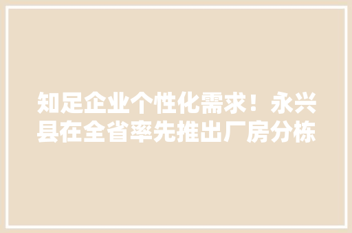 知足企业个性化需求！永兴县在全省率先推出厂房分栋挂号