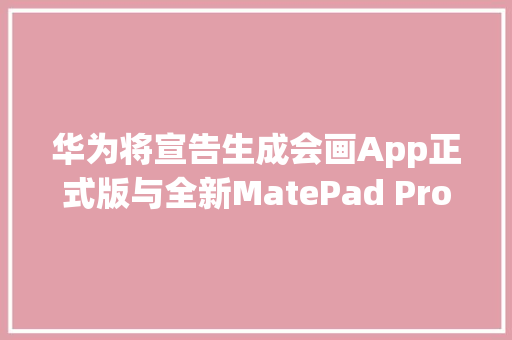 华为将宣告生成会画App正式版与全新MatePad Pro一路挥洒灵感