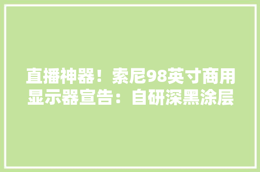 直播神器！索尼98英寸商用显示器宣告：自研深黑涂层防眩光,索尼官网。
