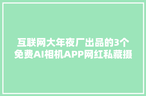 互联网大年夜厂出品的3个免费AI相机APP网红私藏摄影修图神器