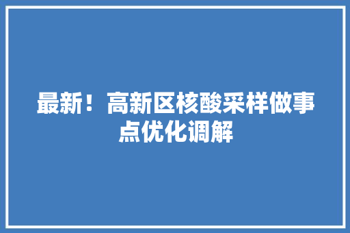 最新！高新区核酸采样做事点优化调解