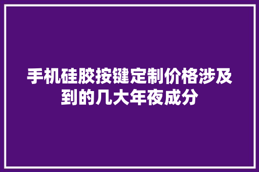 手机硅胶按键定制价格涉及到的几大年夜成分
