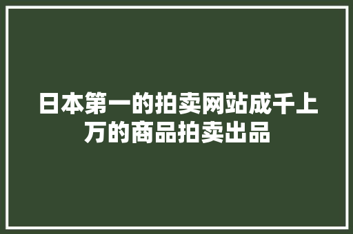 日本第一的拍卖网站成千上万的商品拍卖出品,日本签证最新政策2024。