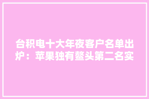 台积电十大年夜客户名单出炉：苹果独有鳌头第二名实力强悍,高通骁龙。