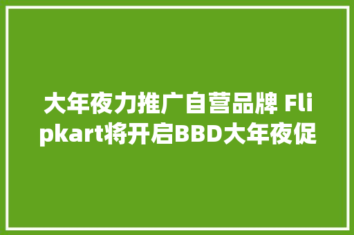 大年夜力推广自营品牌 Flipkart将开启BBD大年夜促