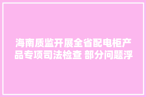 海南质监开展全省配电柜产品专项司法检查 部分问题浮出