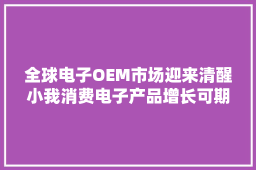 全球电子OEM市场迎来清醒小我消费电子产品增长可期