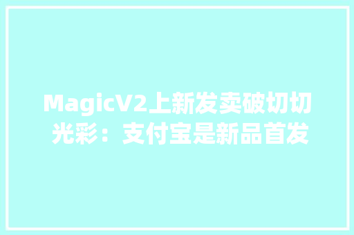 MagicV2上新发卖破切切 光彩：支付宝是新品首发必选平台