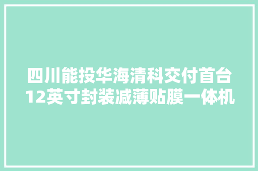 四川能投华海清科交付首台12英寸封装减薄贴膜一体机,封装公司排名。
